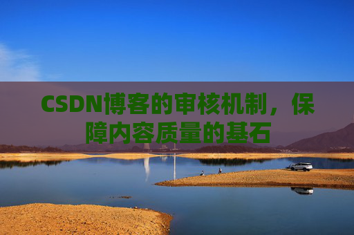 CSDN博客的审核机制,保障内容质量的基石